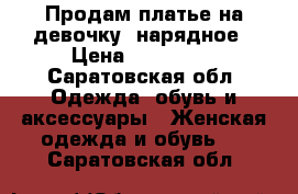 Продам платье на девочку  нарядное › Цена ­ 700-800 - Саратовская обл. Одежда, обувь и аксессуары » Женская одежда и обувь   . Саратовская обл.